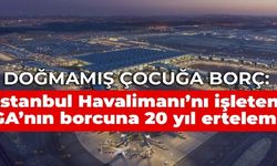 Doğmamış çocuğa borç: İstanbul Havalimanı’nı işleten İGA’nın borcu 20 yıl ertelendi