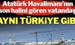 Atatürk Havalimanı’nın son halini gören vatandaş: Aynı Türkiye gibi