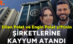 Dilan Polat, Engin Polat ve Sıla Doğu'nun şirketlerine kayyum ataması yapıldı!