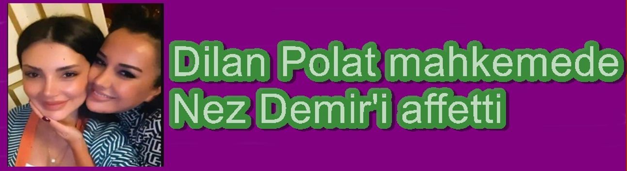 Dilan Polat mahkemede Nez Demir'i affetti