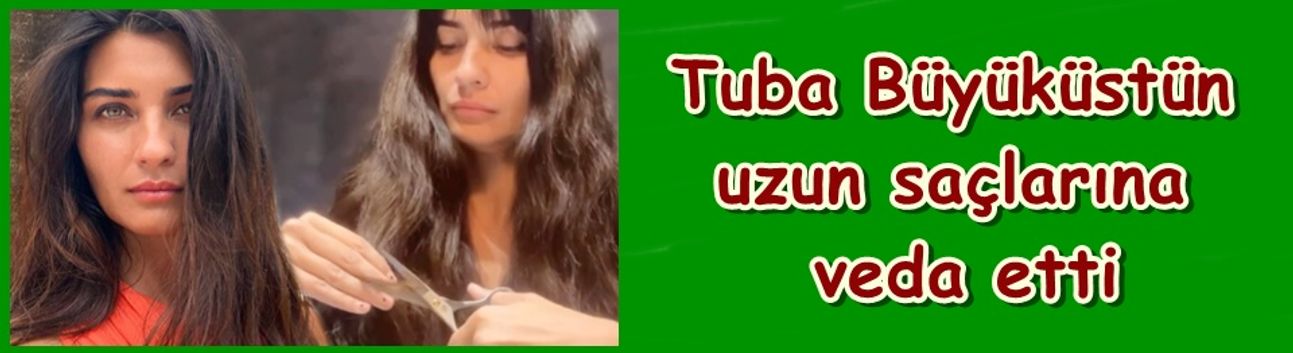 Tuba Büyüküstün uzun saçlarına veda etti