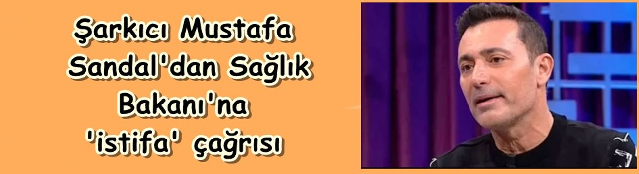 Şarkıcı Mustafa Sandal'dan Sağlık Bakanı'na 'istifa' çağrısı